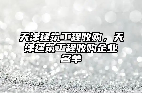 天津建筑工程收購，天津建筑工程收購企業(yè)名單