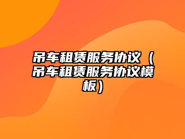 吊車租賃服務(wù)協(xié)議（吊車租賃服務(wù)協(xié)議模板）