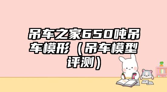 吊車之家650噸吊車模形（吊車模型評(píng)測(cè)）