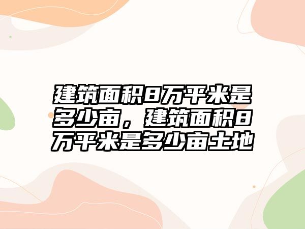 建筑面積8萬(wàn)平米是多少畝，建筑面積8萬(wàn)平米是多少畝土地