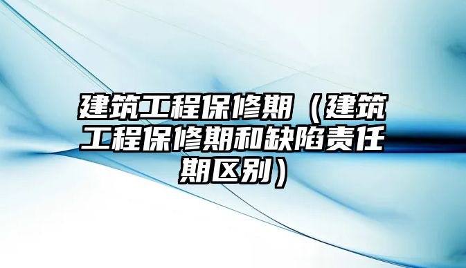 建筑工程保修期（建筑工程保修期和缺陷責(zé)任期區(qū)別）