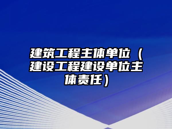 建筑工程主體單位（建設(shè)工程建設(shè)單位主體責(zé)任）