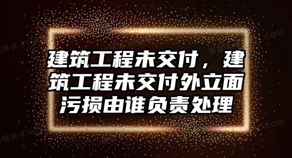 建筑工程未交付，建筑工程未交付外立面污損由誰(shuí)負(fù)責(zé)處理