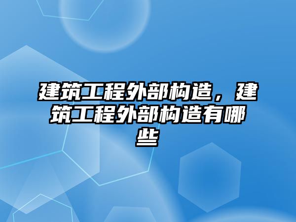 建筑工程外部構(gòu)造，建筑工程外部構(gòu)造有哪些