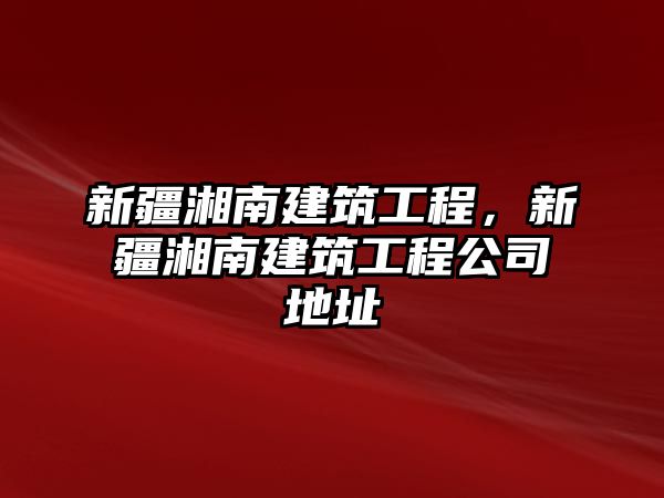 新疆湘南建筑工程，新疆湘南建筑工程公司地址