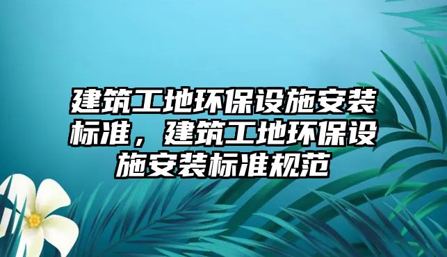 建筑工地環(huán)保設施安裝標準，建筑工地環(huán)保設施安裝標準規(guī)范