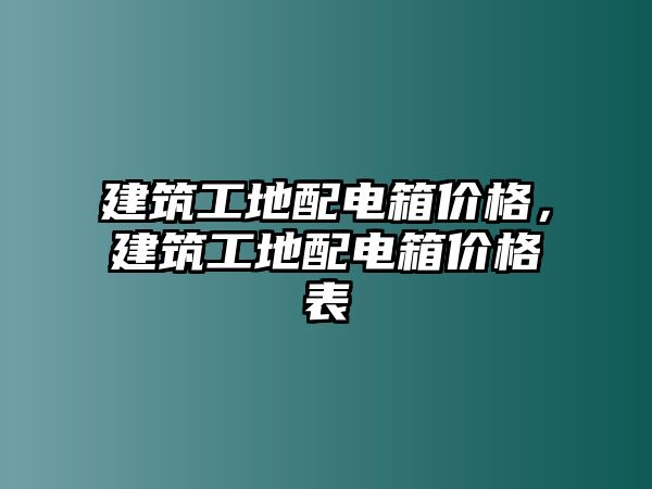 建筑工地配電箱價格，建筑工地配電箱價格表