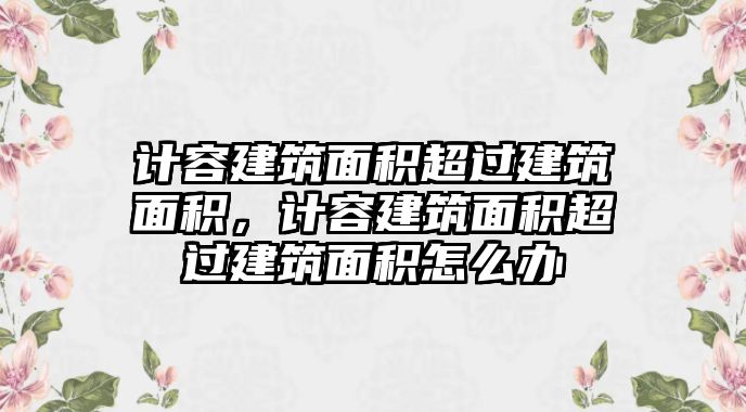 計容建筑面積超過建筑面積，計容建筑面積超過建筑面積怎么辦