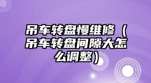 吊車轉盤慢維修（吊車轉盤間隙大怎么調整）