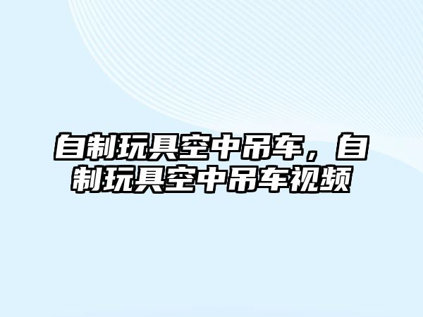 自制玩具空中吊車，自制玩具空中吊車視頻