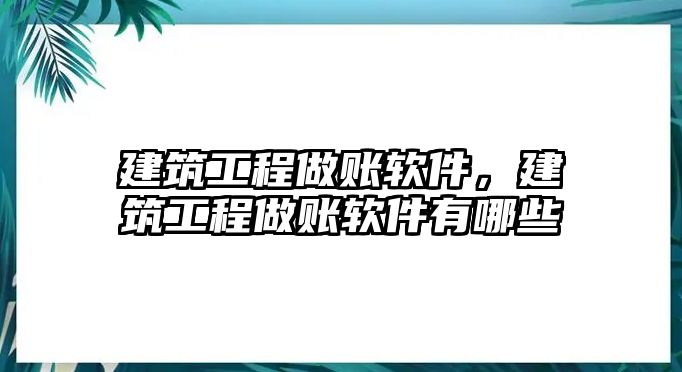 建筑工程做賬軟件，建筑工程做賬軟件有哪些