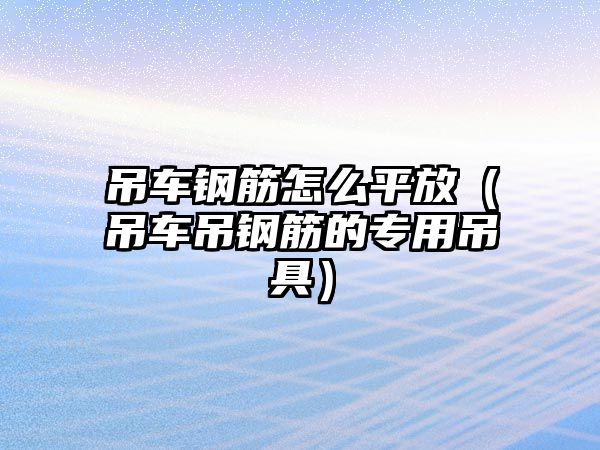 吊車鋼筋怎么平放（吊車吊鋼筋的專用吊具）