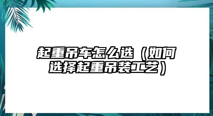 起重吊車怎么選（如何選擇起重吊裝工藝）