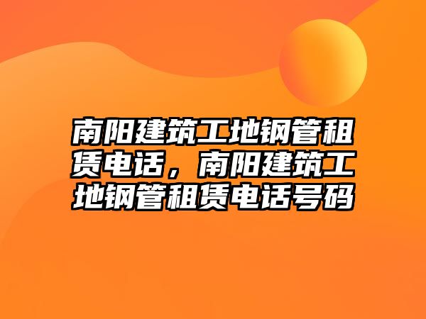 南陽建筑工地鋼管租賃電話，南陽建筑工地鋼管租賃電話號碼