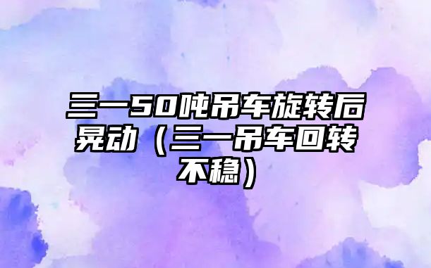 三一50噸吊車旋轉后晃動（三一吊車回轉不穩(wěn)）