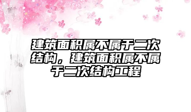 建筑面積屬不屬于二次結(jié)構(gòu)，建筑面積屬不屬于二次結(jié)構(gòu)工程