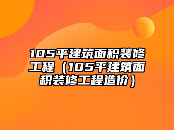 105平建筑面積裝修工程（105平建筑面積裝修工程造價(jià)）