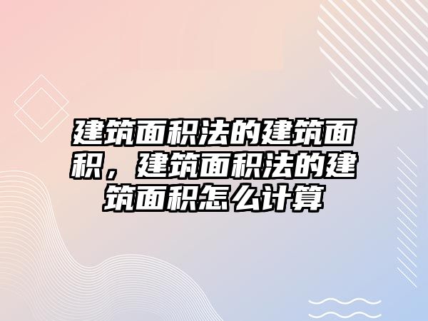 建筑面積法的建筑面積，建筑面積法的建筑面積怎么計算