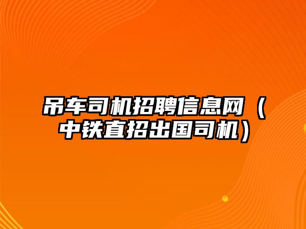 吊車司機(jī)招聘信息網(wǎng)（中鐵直招出國(guó)司機(jī)）