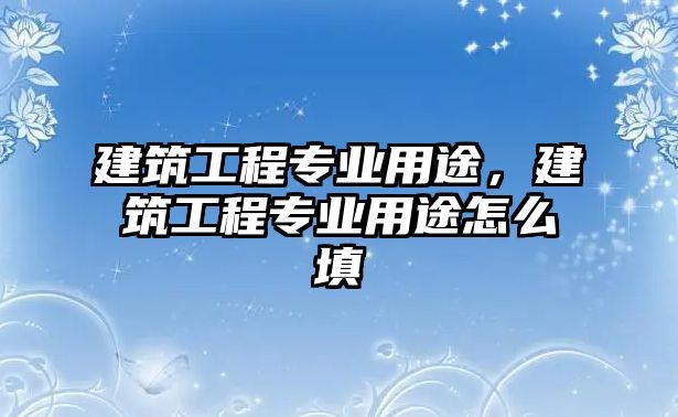 建筑工程專業(yè)用途，建筑工程專業(yè)用途怎么填