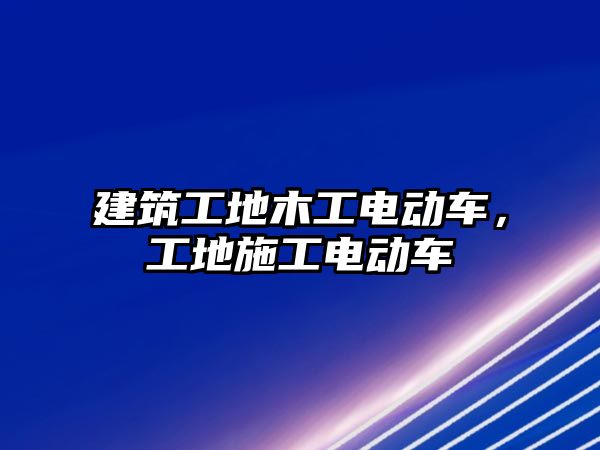 建筑工地木工電動車，工地施工電動車