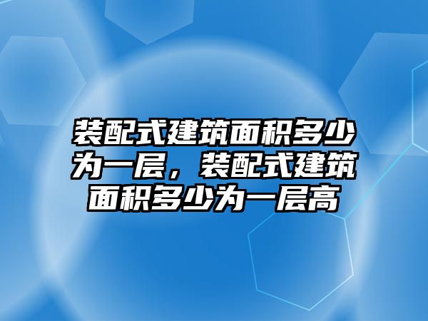 裝配式建筑面積多少為一層，裝配式建筑面積多少為一層高