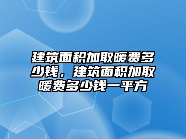 建筑面積加取暖費(fèi)多少錢，建筑面積加取暖費(fèi)多少錢一平方