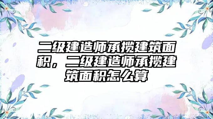 二級建造師承攬建筑面積，二級建造師承攬建筑面積怎么算