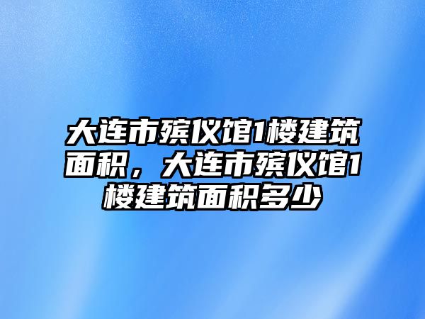 大連市殯儀館1樓建筑面積，大連市殯儀館1樓建筑面積多少