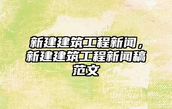 新建建筑工程新聞，新建建筑工程新聞稿范文