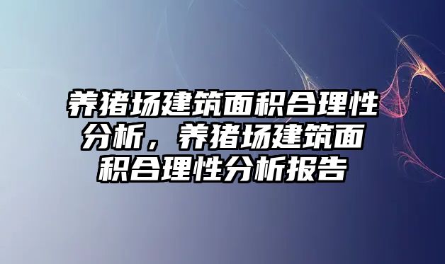 養(yǎng)豬場建筑面積合理性分析，養(yǎng)豬場建筑面積合理性分析報告