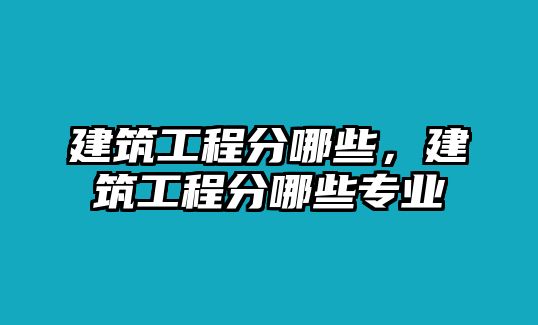 建筑工程分哪些，建筑工程分哪些專業(yè)