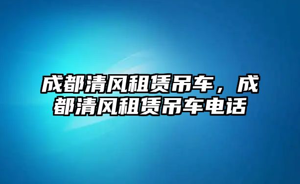 成都清風(fēng)租賃吊車，成都清風(fēng)租賃吊車電話