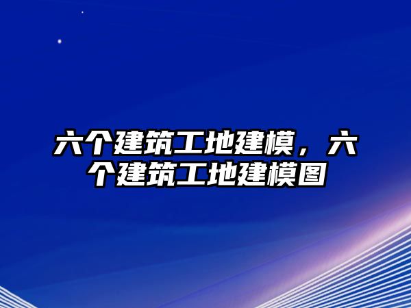 六個(gè)建筑工地建模，六個(gè)建筑工地建模圖