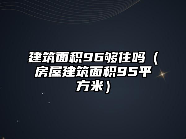 建筑面積96夠住嗎（房屋建筑面積95平方米）