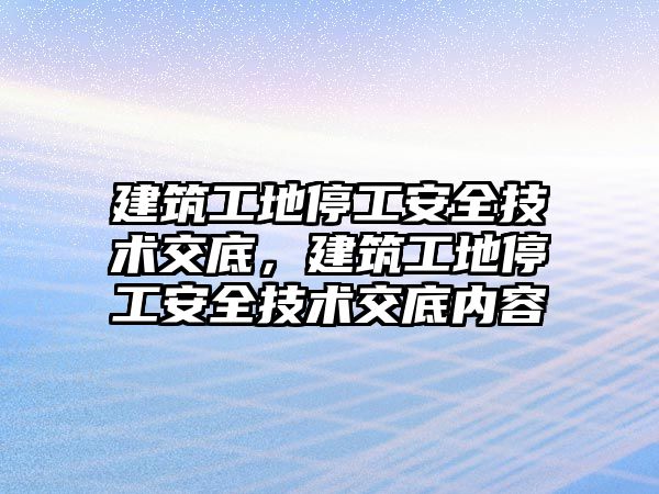 建筑工地停工安全技術交底，建筑工地停工安全技術交底內容