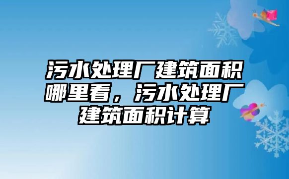 污水處理廠建筑面積哪里看，污水處理廠建筑面積計算