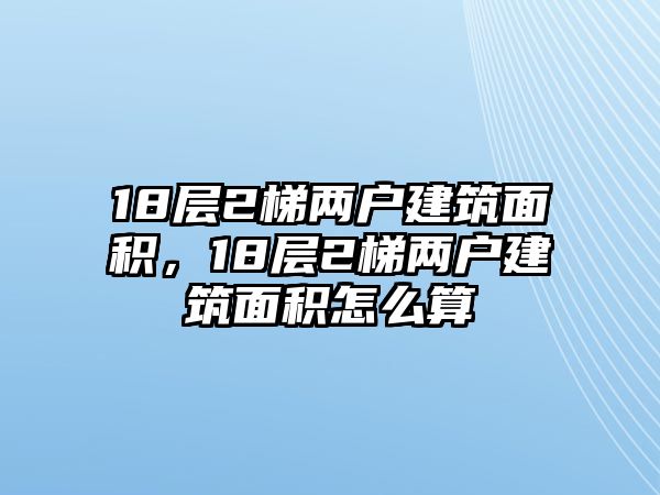 18層2梯兩戶建筑面積，18層2梯兩戶建筑面積怎么算