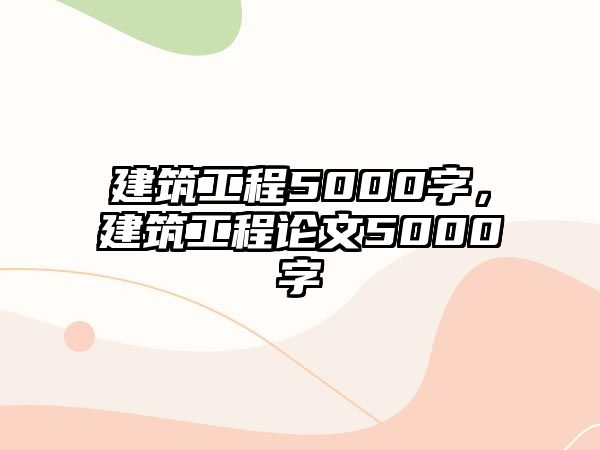 建筑工程5000字，建筑工程論文5000字