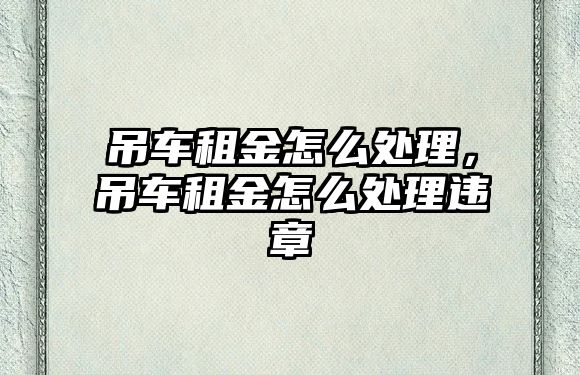 吊車租金怎么處理，吊車租金怎么處理違章