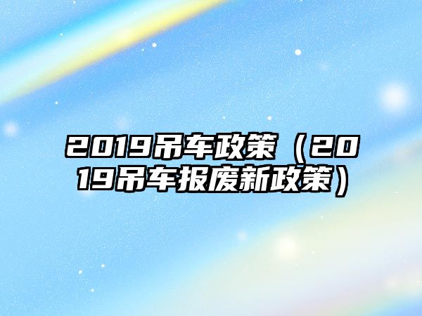 2019吊車政策（2019吊車報廢新政策）