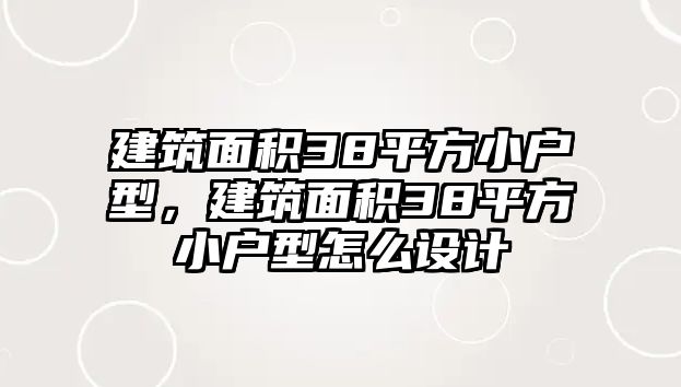 建筑面積38平方小戶型，建筑面積38平方小戶型怎么設(shè)計