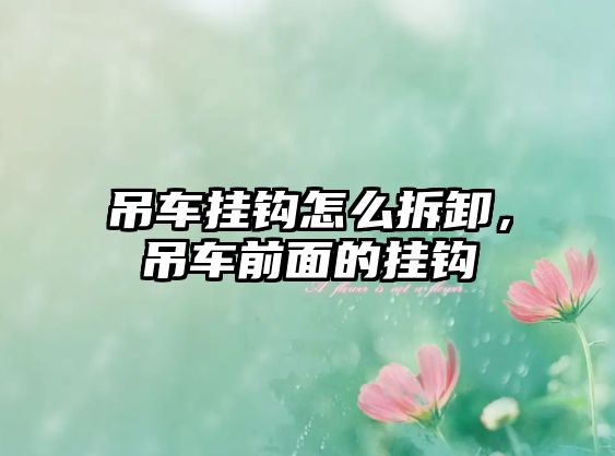 吊車掛鉤怎么拆卸，吊車前面的掛鉤