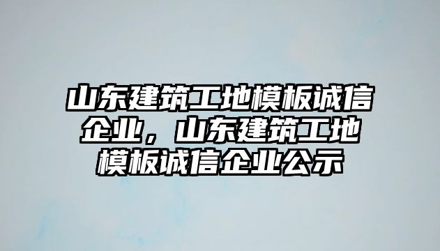 山東建筑工地模板誠信企業(yè)，山東建筑工地模板誠信企業(yè)公示