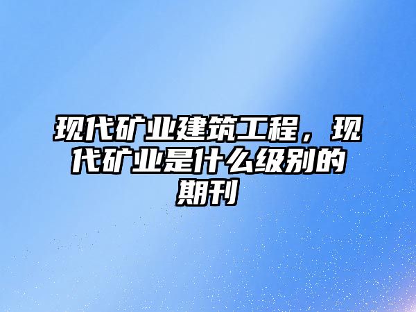 現(xiàn)代礦業(yè)建筑工程，現(xiàn)代礦業(yè)是什么級(jí)別的期刊