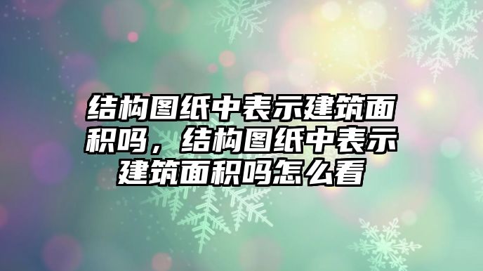 結(jié)構(gòu)圖紙中表示建筑面積嗎，結(jié)構(gòu)圖紙中表示建筑面積嗎怎么看