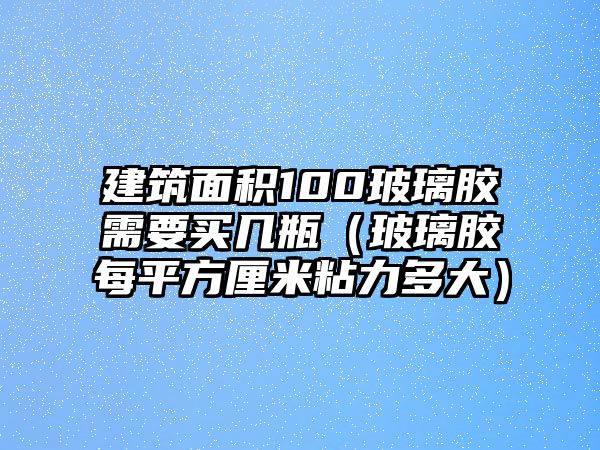 建筑面積100玻璃膠需要買幾瓶（玻璃膠每平方厘米粘力多大）