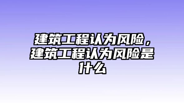 建筑工程認(rèn)為風(fēng)險，建筑工程認(rèn)為風(fēng)險是什么