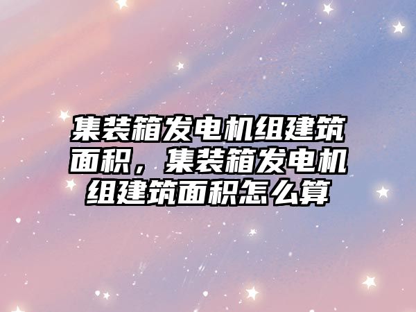 集裝箱發(fā)電機組建筑面積，集裝箱發(fā)電機組建筑面積怎么算