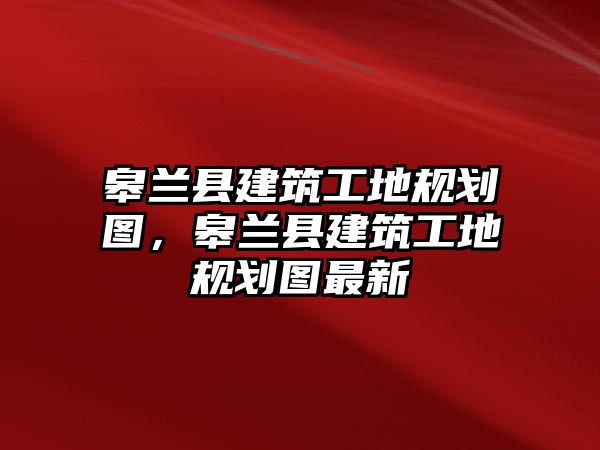 皋蘭縣建筑工地規(guī)劃圖，皋蘭縣建筑工地規(guī)劃圖最新